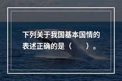 下列关于我国基本国情的表述正确的是（　　）。