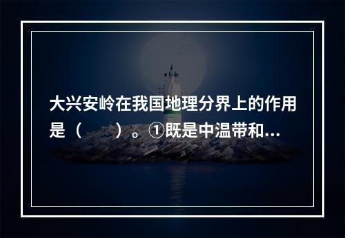 大兴安岭在我国地理分界上的作用是（　　）。①既是中温带和暖