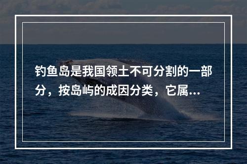 钓鱼岛是我国领土不可分割的一部分，按岛屿的成因分类，它属于