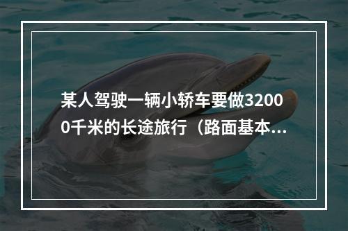 某人驾驶一辆小轿车要做32000千米的长途旅行（路面基本相