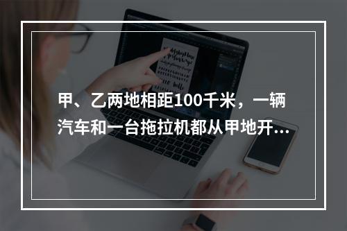 甲、乙两地相距100千米，一辆汽车和一台拖拉机都从甲地开往