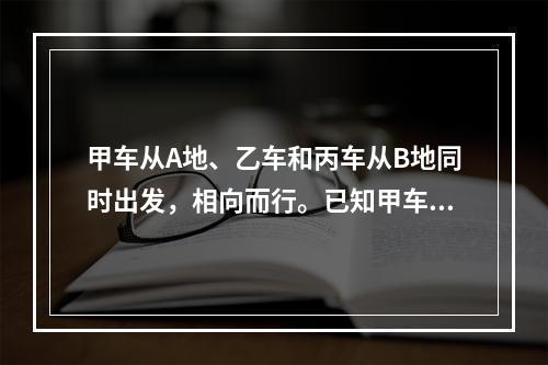 甲车从A地、乙车和丙车从B地同时出发，相向而行。已知甲车每