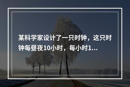 某科学家设计了一只时钟，这只时钟每昼夜10小时，每小时10