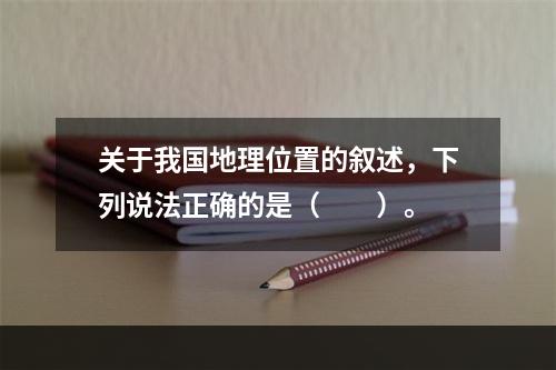 关于我国地理位置的叙述，下列说法正确的是（　　）。