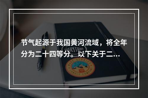 节气起源于我国黄河流域，将全年分为二十四等分。以下关于二十