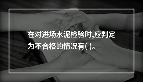 在对进场水泥检验时,应判定为不合格的情况有( )。