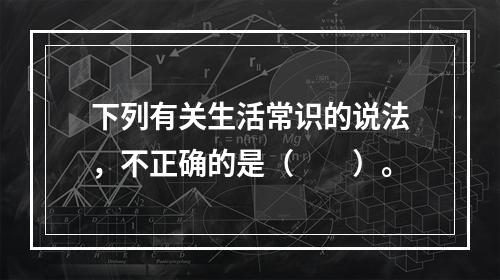 下列有关生活常识的说法，不正确的是（　　）。