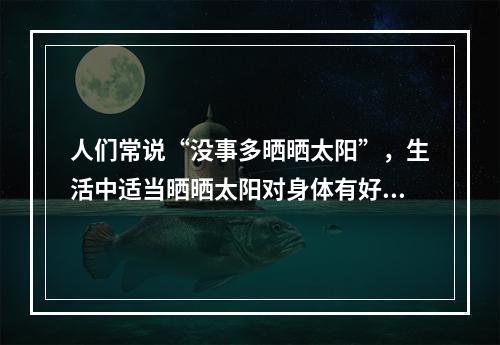 人们常说“没事多晒晒太阳”，生活中适当晒晒太阳对身体有好处