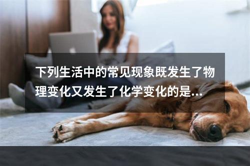 下列生活中的常见现象既发生了物理变化又发生了化学变化的是（