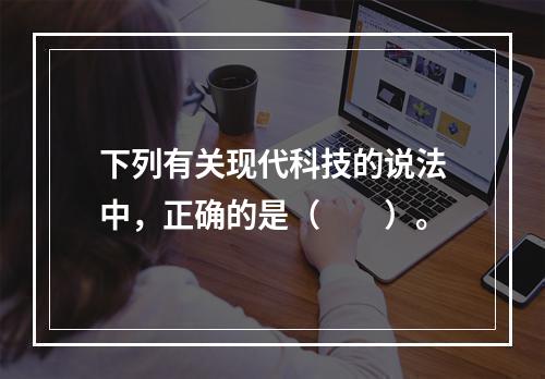 下列有关现代科技的说法中，正确的是（　　）。