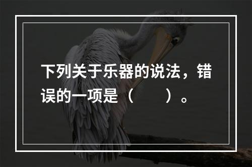 下列关于乐器的说法，错误的一项是（　　）。