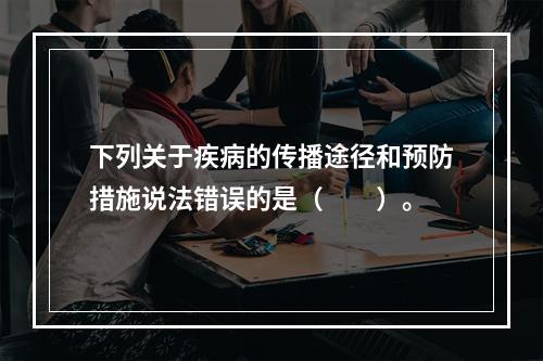 下列关于疾病的传播途径和预防措施说法错误的是（　　）。