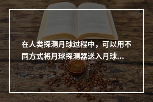 在人类探测月球过程中，可以用不同方式将月球探测器送入月球轨