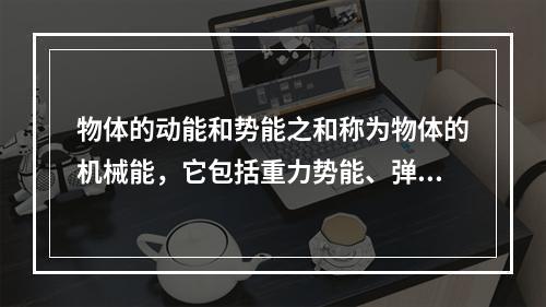 物体的动能和势能之和称为物体的机械能，它包括重力势能、弹性