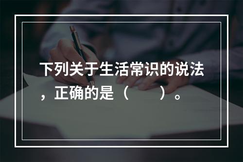 下列关于生活常识的说法，正确的是（　　）。