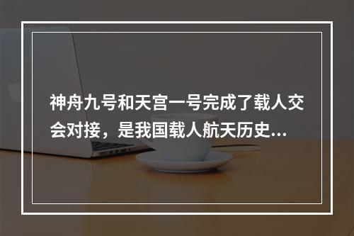 神舟九号和天宫一号完成了载人交会对接，是我国载人航天历史上