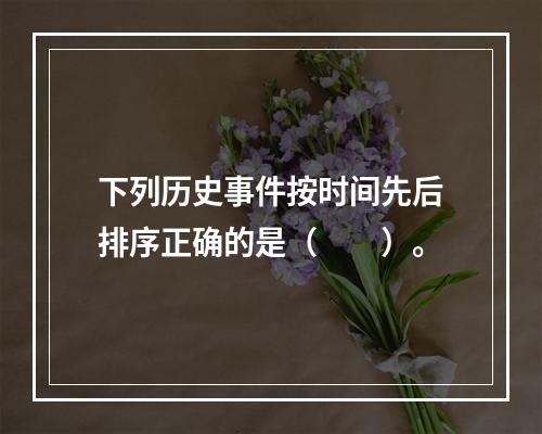 下列历史事件按时间先后排序正确的是（　　）。