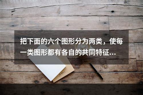 把下面的六个图形分为两类，使每一类图形都有各自的共同特征或