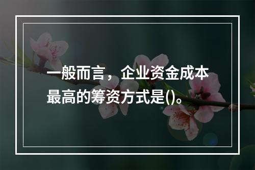 一般而言，企业资金成本最高的筹资方式是()。