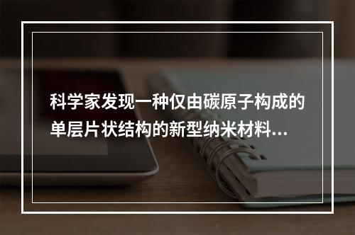 科学家发现一种仅由碳原子构成的单层片状结构的新型纳米材料，它