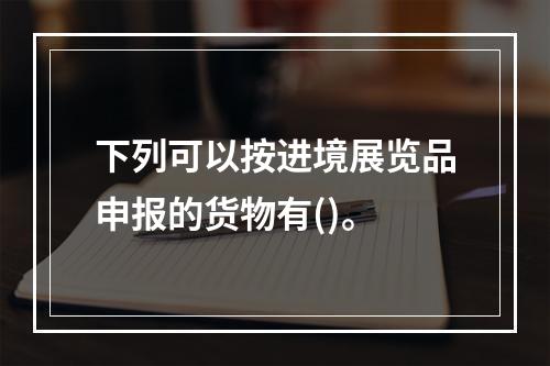 下列可以按进境展览品申报的货物有()。