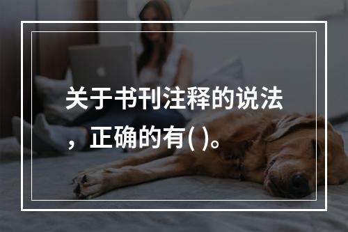 关于书刊注释的说法，正确的有( )。