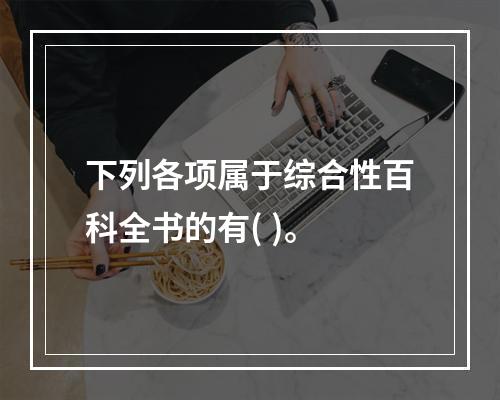 下列各项属于综合性百科全书的有( )。