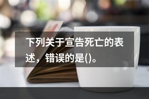 下列关于宣告死亡的表述，错误的是()。