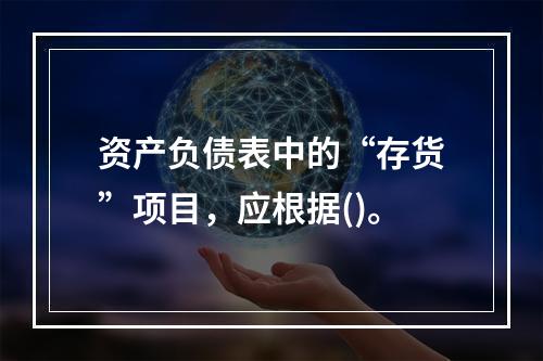 资产负债表中的“存货”项目，应根据()。