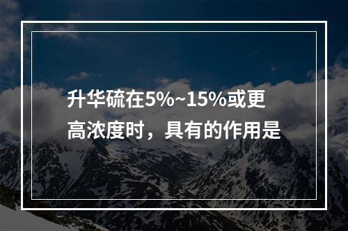 升华硫在5%~15%或更高浓度时，具有的作用是