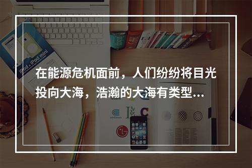 在能源危机面前，人们纷纷将目光投向大海，浩瀚的大海有类型多样