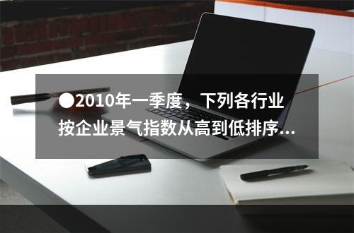 ●2010年一季度，下列各行业按企业景气指数从高到低排序正确