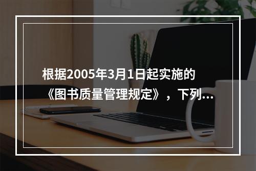 根据2005年3月1日起实施的《图书质量管理规定》，下列表述