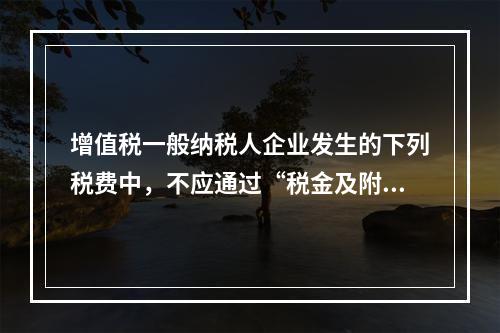 增值税一般纳税人企业发生的下列税费中，不应通过“税金及附加”