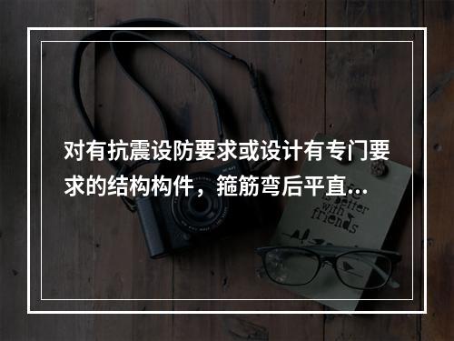 对有抗震设防要求或设计有专门要求的结构构件，箍筋弯后平直部分