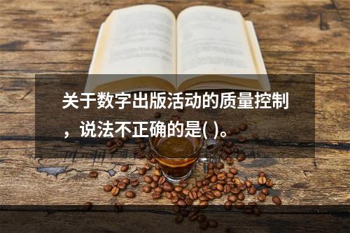 关于数字出版活动的质量控制，说法不正确的是( )。