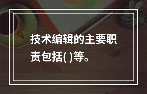 技术编辑的主要职责包括( )等。