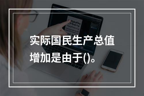 实际国民生产总值增加是由于()。