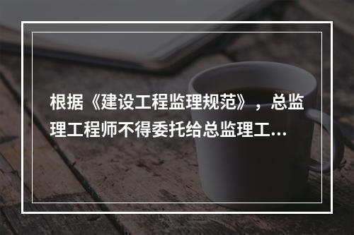 根据《建设工程监理规范》，总监理工程师不得委托给总监理工程