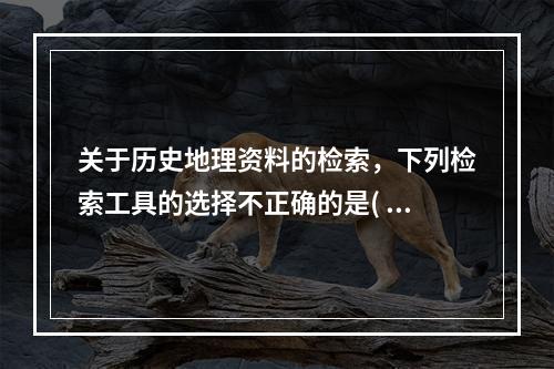 关于历史地理资料的检索，下列检索工具的选择不正确的是( )。