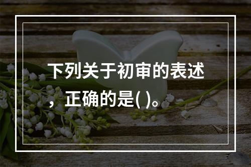 下列关于初审的表述，正确的是( )。