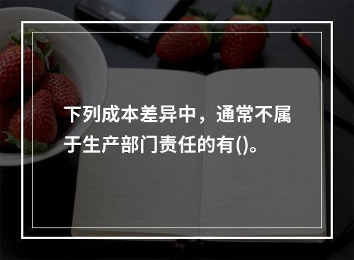 下列成本差异中，通常不属于生产部门责任的有()。