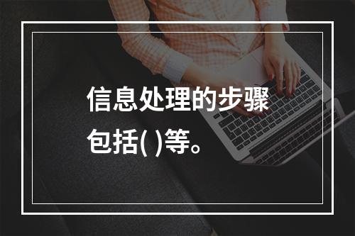 信息处理的步骤包括( )等。