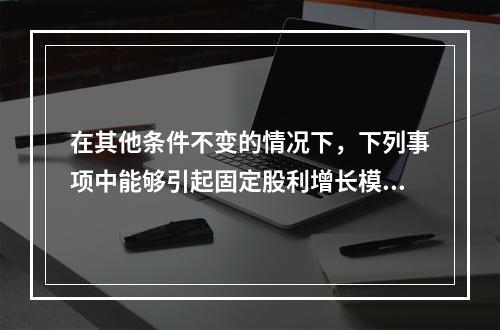 在其他条件不变的情况下，下列事项中能够引起固定股利增长模型下