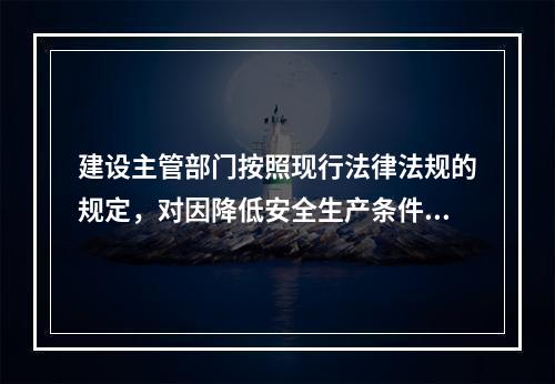 建设主管部门按照现行法律法规的规定，对因降低安全生产条件导致