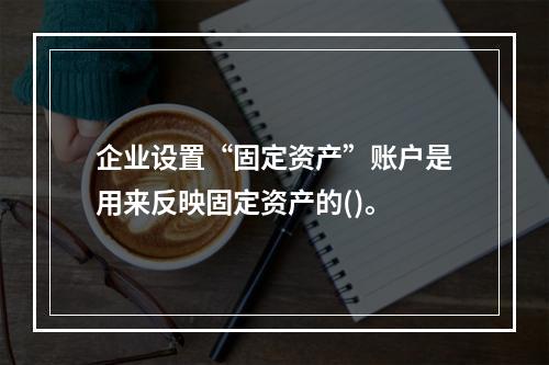 企业设置“固定资产”账户是用来反映固定资产的()。