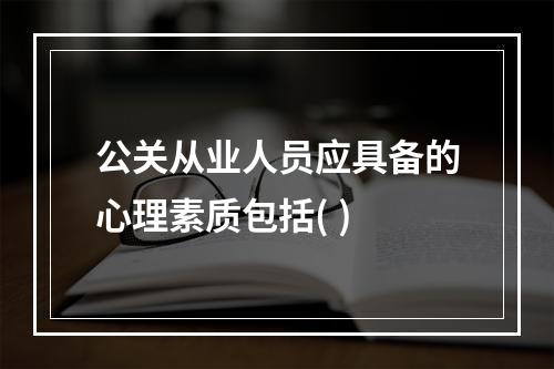 公关从业人员应具备的心理素质包括( )