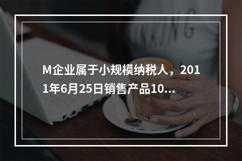 M企业属于小规模纳税人，2011年6月25日销售产品100件