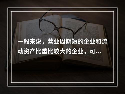 一般来说，营业周期短的企业和流动资产比重比较大的企业，可以适