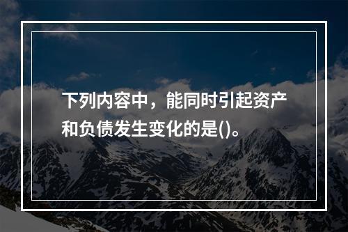 下列内容中，能同时引起资产和负债发生变化的是()。